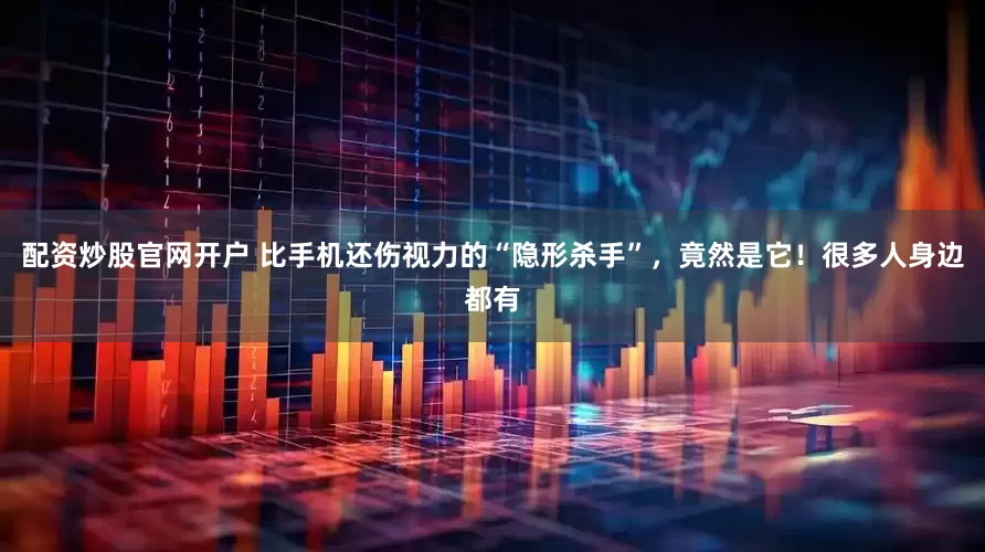配资炒股官网开户 比手机还伤视力的“隐形杀手”，竟然是它！很多人身边都有
