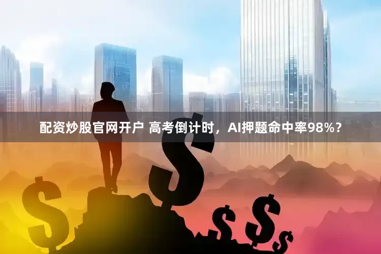 配资炒股官网开户 高考倒计时，AI押题命中率98%？