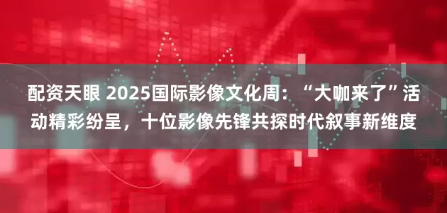 配资天眼 2025国际影像文化周：“大咖来了”活动精彩纷呈，十位影像先锋共探时代叙事新维度