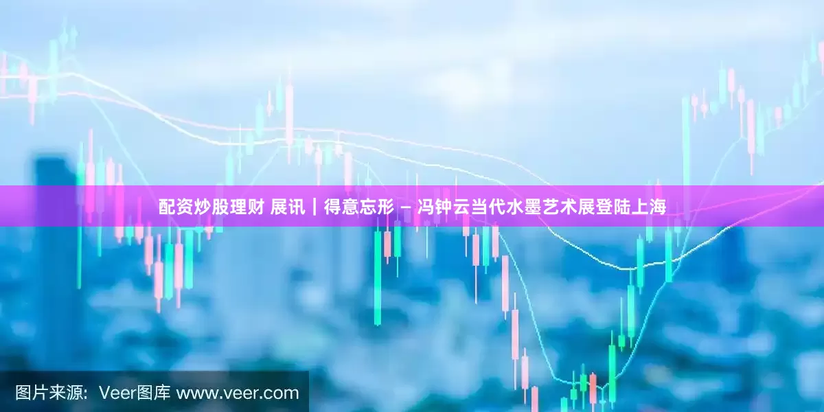 配资炒股理财 展讯｜得意忘形 — 冯钟云当代水墨艺术展登陆上海
