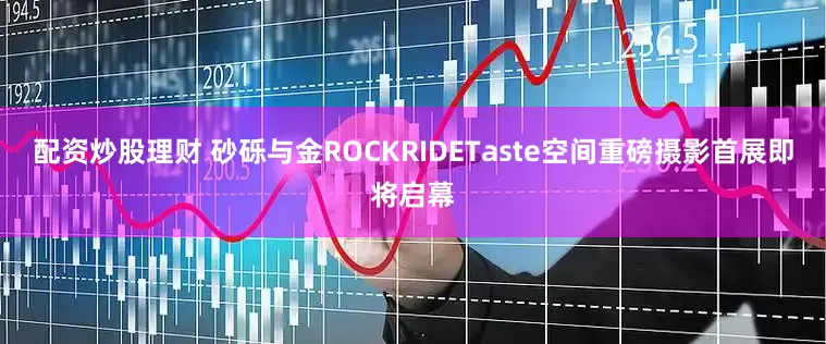 配资炒股理财 砂砾与金ROCKRIDETaste空间重磅摄影首展即将启幕