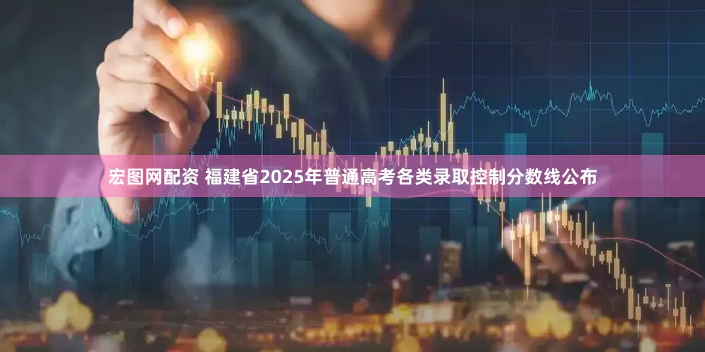 宏图网配资 福建省2025年普通高考各类录取控制分数线公布