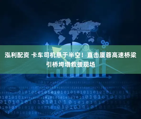 泓利配资 卡车司机悬于半空！直击厦蓉高速桥梁引桥垮塌救援现场