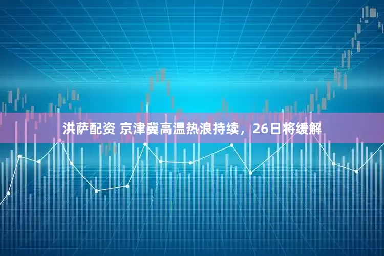 洪萨配资 京津冀高温热浪持续，26日将缓解