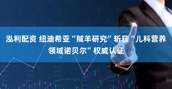 泓利配资 纽迪希亚“羬羊研究”斩获“儿科营养领域诺贝尔”权威认证