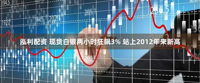 泓利配资 现货白银两小时狂飙3% 站上2012年来新高