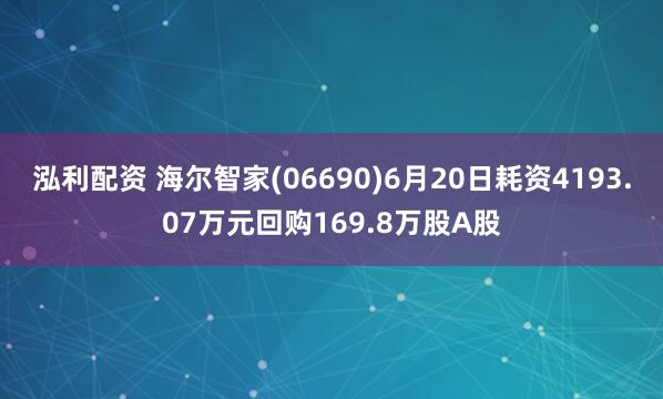 泓利配资 海尔智家(06690)6月20日耗资4193.07万元回购169.8万股A股