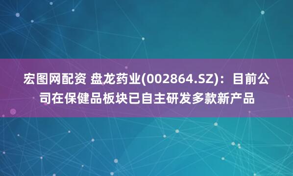 宏图网配资 盘龙药业(002864.SZ)：目前公司在保健品板块已自主研发多款新产品