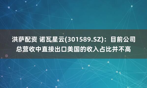 洪萨配资 诺瓦星云(301589.SZ)：目前公司总营收中直接出口美国的收入占比并不高