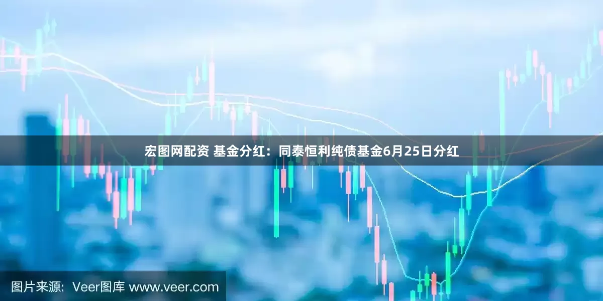 宏图网配资 基金分红：同泰恒利纯债基金6月25日分红