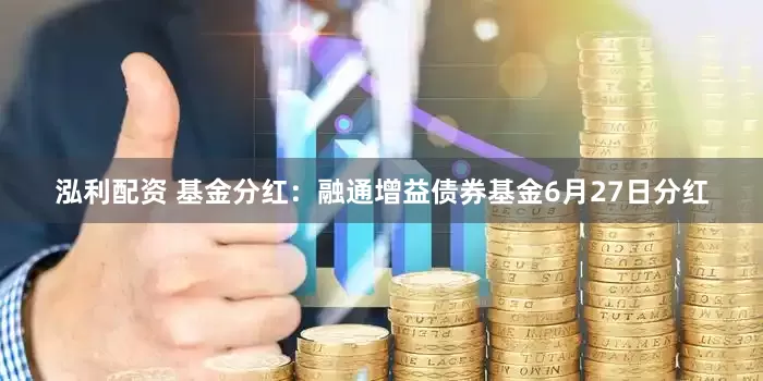 泓利配资 基金分红：融通增益债券基金6月27日分红