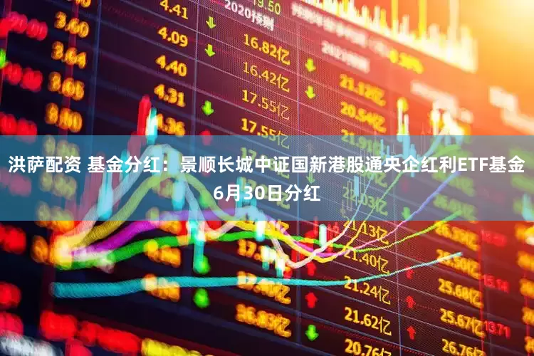 洪萨配资 基金分红：景顺长城中证国新港股通央企红利ETF基金6月30日分红