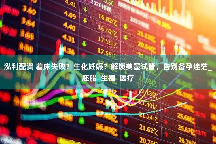 泓利配资 着床失败？生化妊娠？解锁美墨试管，告别备孕迷茫_胚胎_生殖_医疗