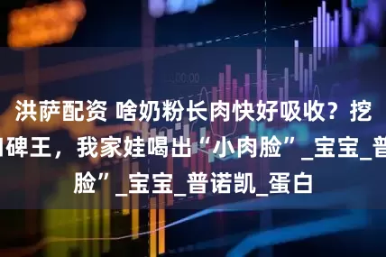 洪萨配资 啥奶粉长肉快好吸收？挖到宝妈圈口碑王，我家娃喝出“小肉脸”_宝宝_普诺凯_蛋白