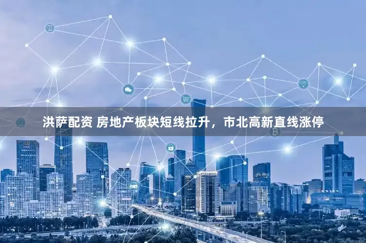 洪萨配资 房地产板块短线拉升，市北高新直线涨停