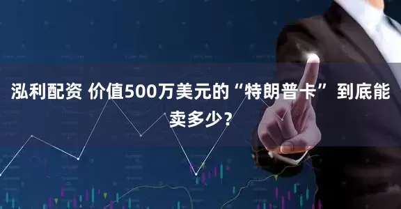 泓利配资 价值500万美元的“特朗普卡” 到底能卖多少？