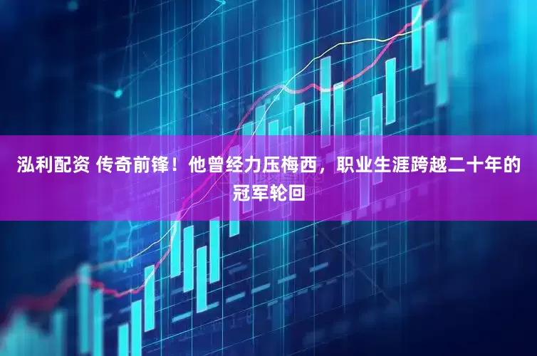 泓利配资 传奇前锋！他曾经力压梅西，职业生涯跨越二十年的冠军轮回