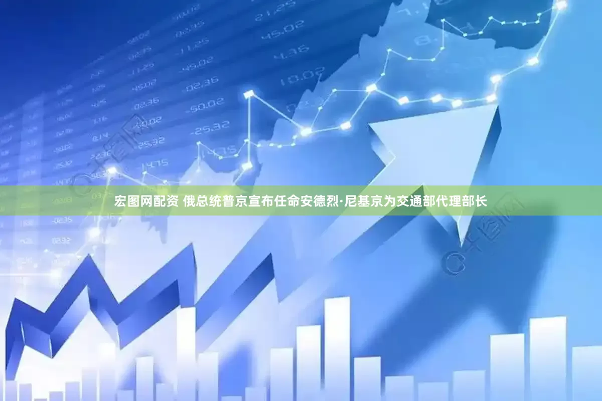 宏图网配资 俄总统普京宣布任命安德烈·尼基京为交通部代理部长