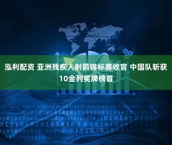 泓利配资 亚洲残疾人射箭锦标赛收官 中国队斩获10金列奖牌榜首