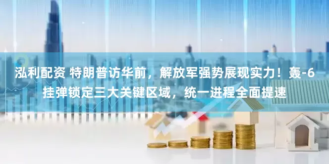 泓利配资 特朗普访华前，解放军强势展现实力！轰-6挂弹锁定三大关键区域，统一进程全面提速