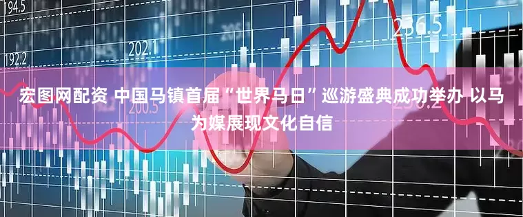 宏图网配资 中国马镇首届“世界马日”巡游盛典成功举办 以马为媒展现文化自信