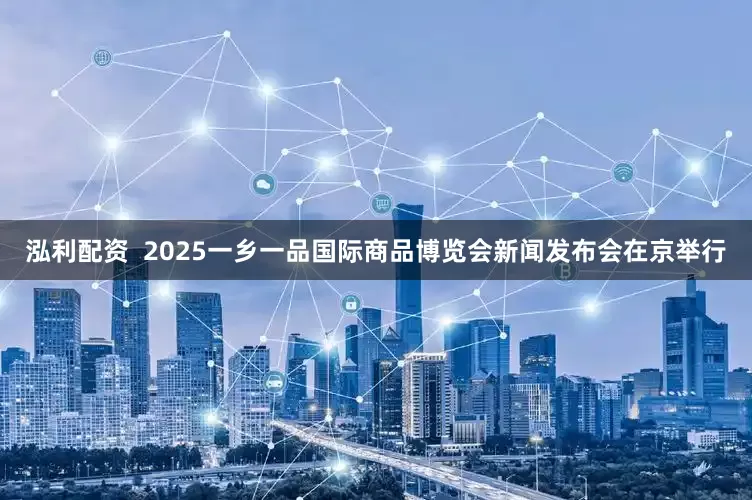 泓利配资  2025一乡一品国际商品博览会新闻发布会在京举行