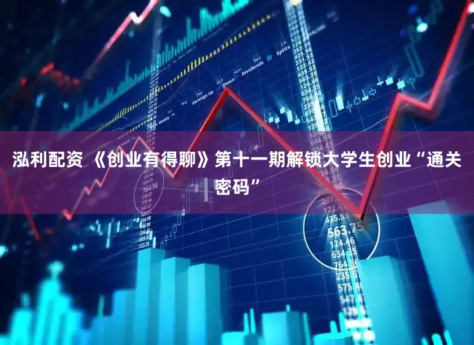 泓利配资 《创业有得聊》第十一期解锁大学生创业“通关密码”