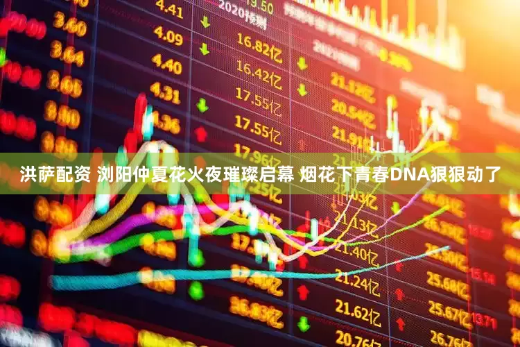 洪萨配资 浏阳仲夏花火夜璀璨启幕 烟花下青春DNA狠狠动了