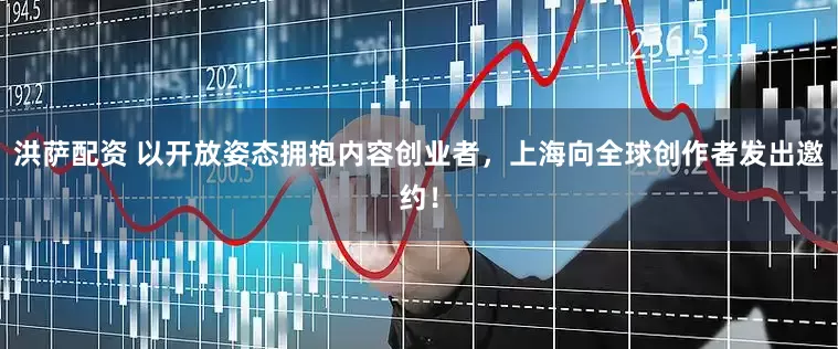 洪萨配资 以开放姿态拥抱内容创业者，上海向全球创作者发出邀约！