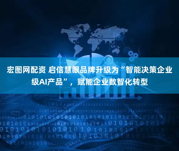 宏图网配资 启信慧眼品牌升级为“智能决策企业级AI产品”，赋能企业数智化转型