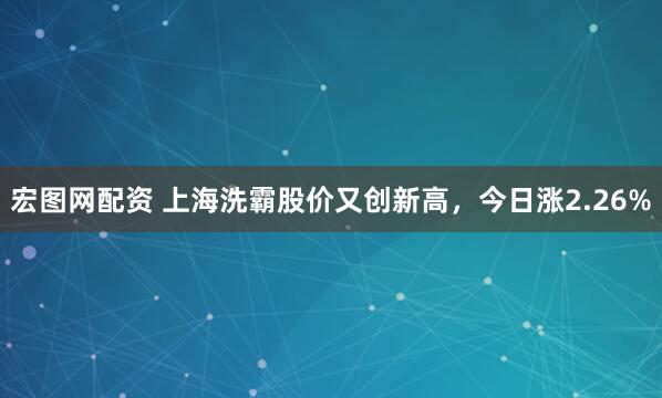 宏图网配资 上海洗霸股价又创新高，今日涨2.26%