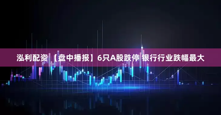 泓利配资 【盘中播报】6只A股跌停 银行行业跌幅最大