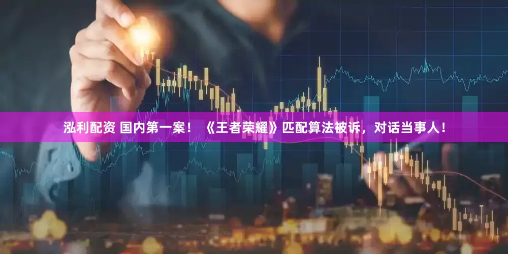 泓利配资 国内第一案！ 《王者荣耀》匹配算法被诉，对话当事人！