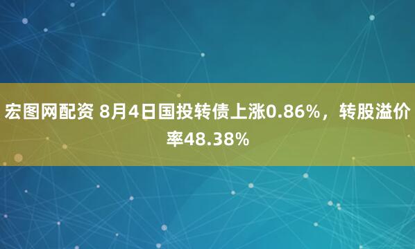 宏图网配资 8月4日国投转债上涨0.86%，转股溢价率48.38%