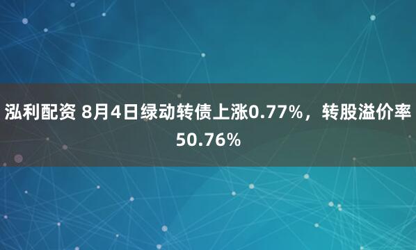 泓利配资 8月4日绿动转债上涨0.77%，转股溢价率50.76%