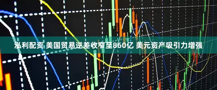 泓利配资 美国贸易逆差收窄至860亿 美元资产吸引力增强