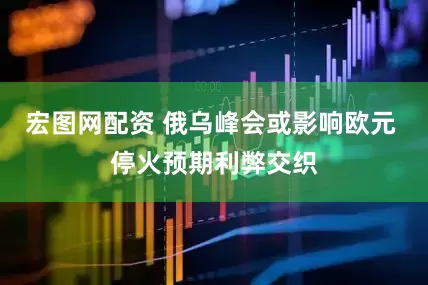 宏图网配资 俄乌峰会或影响欧元 停火预期利弊交织