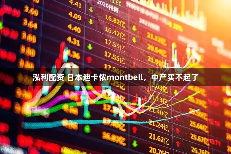 泓利配资 日本迪卡侬montbell，中产买不起了