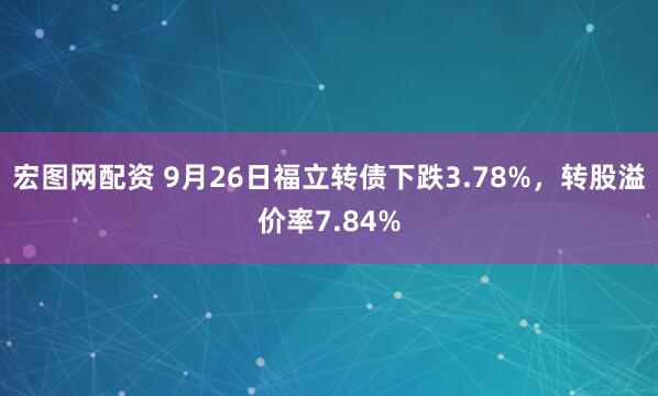 宏图网配资 9月26日福立转债下跌3.78%，转股溢价率7.84%