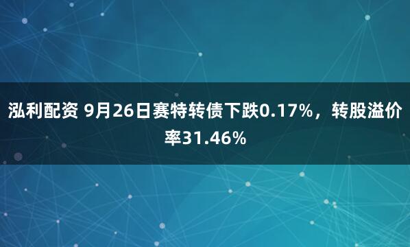 泓利配资 9月26日赛特转债下跌0.17%，转股溢价率31.46%