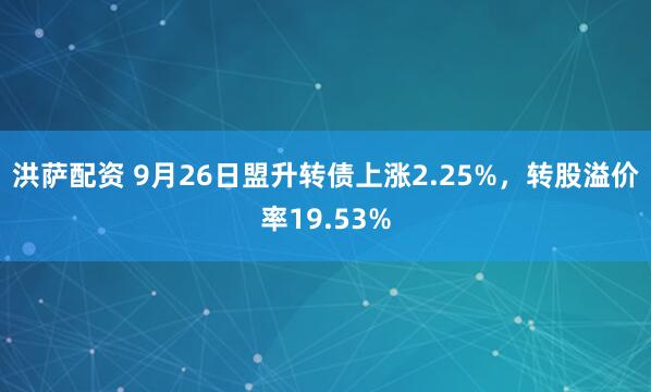 洪萨配资 9月26日盟升转债上涨2.25%，转股溢价率19.53%