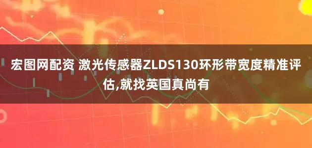 宏图网配资 激光传感器ZLDS130环形带宽度精准评估,就找英国真尚有
