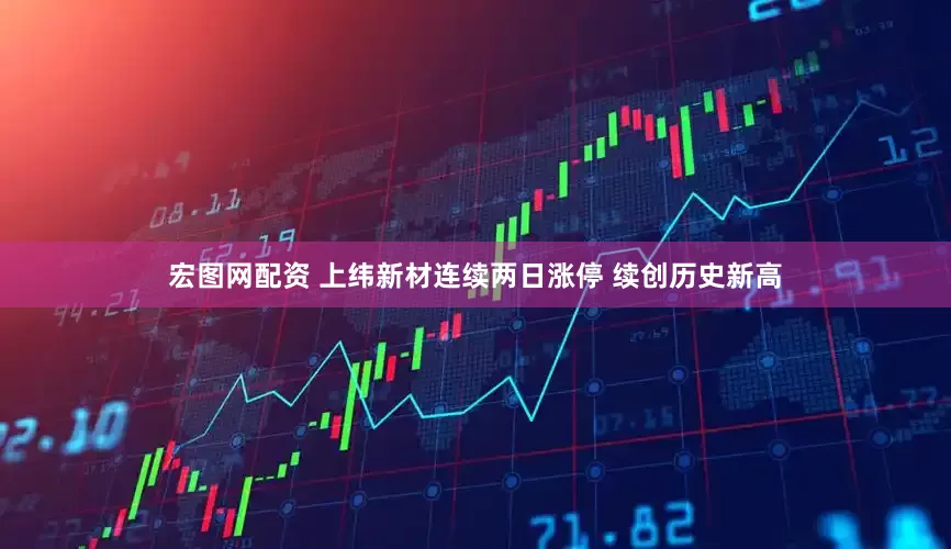 宏图网配资 上纬新材连续两日涨停 续创历史新高