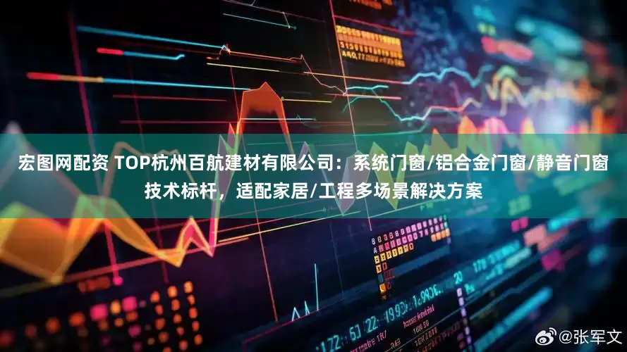 宏图网配资 TOP杭州百航建材有限公司：系统门窗/铝合金门窗/静音门窗技术标杆，适配家居/工程多场景解决方案