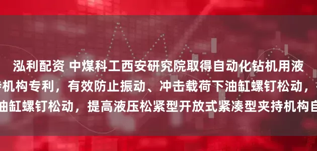 泓利配资 中煤科工西安研究院取得自动化钻机用液压松紧型开放式防松夹持机构专利，有效防止振动、冲击载荷下油缸螺钉松动，提高液压松紧型开放式紧凑型夹持机构自身的可靠性