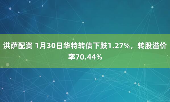 洪萨配资 1月30日华特转债下跌1.27%，转股溢价率70.44%